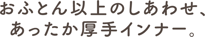おふとん以上のしあわせ、あったか厚手インナー。