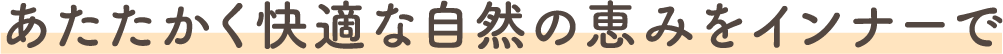 あたたかく快適な自然の恵みをインナーで
