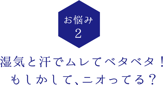 湿気と汗でムレてベタベタ！
もしかして、ニオってる？