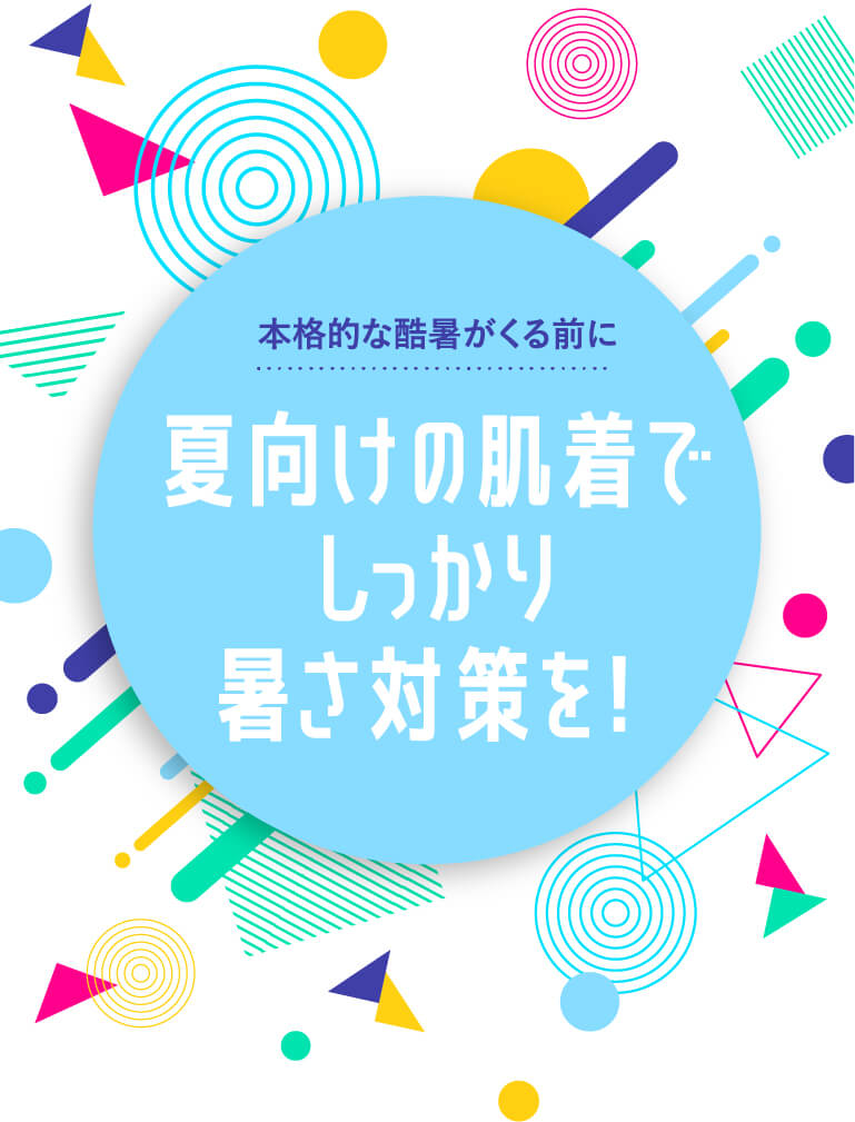 本格的な酷暑がくる前に 向けの肌着でしっかり暑さ対策を！